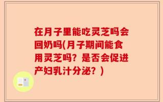 在月子里能吃灵芝吗会回奶吗(月子期间能食用灵芝吗？是否会促进产妇乳汁分泌？)