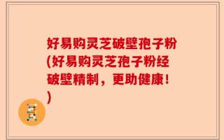 好易购灵芝破壁孢子粉(好易购灵芝孢子粉经破壁精制，更助健康！)