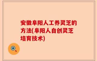 安徽阜阳人工养灵芝的方法(阜阳人自创灵芝培育技术)