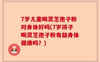 7岁儿童喝灵芝孢子粉对身体好吗(7岁孩子喝灵芝孢子粉有益身体健康吗？)