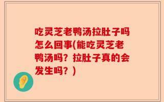 吃灵芝老鸭汤拉肚子吗怎么回事(能吃灵芝老鸭汤吗？拉肚子真的会发生吗？)
