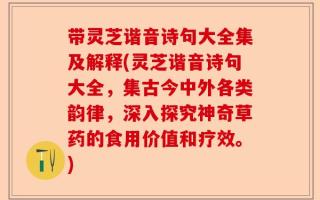 带灵芝谐音诗句大全集及解释(灵芝谐音诗句大全，集古今中外各类韵律，深入探究神奇草药的食用价值和疗效。)