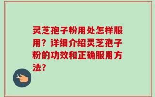 灵芝孢子粉用处怎样服用？详细介绍灵芝孢子粉的功效和正确服用方法？