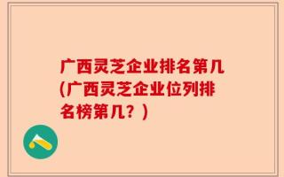 广西灵芝企业排名第几(广西灵芝企业位列排名榜第几？)