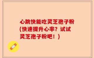 心跳快能吃灵芝孢子粉(快速提升心率？试试灵芝孢子粉吧！)