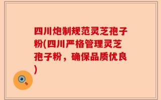 四川炮制规范灵芝孢子粉(四川严格管理灵芝孢子粉，确保品质优良)
