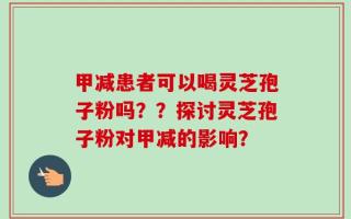 甲减患者可以喝灵芝孢子粉吗？？探讨灵芝孢子粉对甲减的影响？