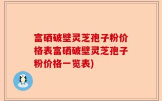 富硒破壁灵芝孢子粉价格表富硒破壁灵芝孢子粉价格一览表)