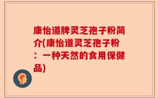 康怡道牌灵芝孢子粉简介(康怡道灵芝孢子粉：一种天然的食用保健品)