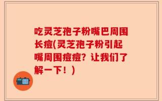 吃灵芝孢子粉嘴巴周围长痘(灵芝孢子粉引起嘴周围痘痘？让我们了解一下！)