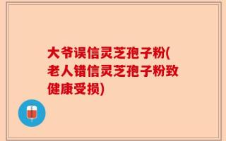 大爷误信灵芝孢子粉(老人错信灵芝孢子粉致健康受损)