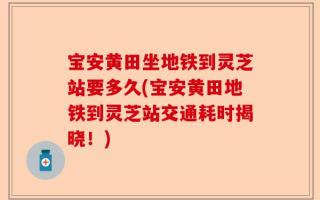 宝安黄田坐地铁到灵芝站要多久(宝安黄田地铁到灵芝站交通耗时揭晓！)