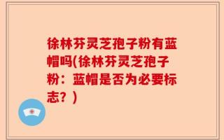 徐林芬灵芝孢子粉有蓝帽吗(徐林芬灵芝孢子粉：蓝帽是否为必要标志？)