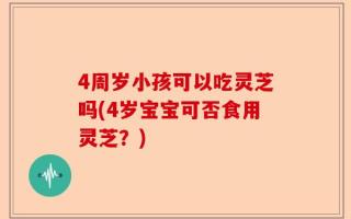 4周岁小孩可以吃灵芝吗(4岁宝宝可否食用灵芝？)