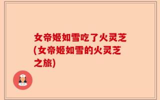 女帝姬如雪吃了火灵芝(女帝姬如雪的火灵芝之旅)
