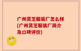 广州灵芝服装厂怎么样(广州灵芝服装厂简介及口碑评价)