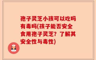 孢子灵芝小孩可以吃吗有毒吗(孩子能否安全食用孢子灵芝？了解其安全性与毒性)