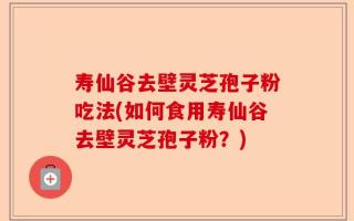 寿仙谷去壁灵芝孢子粉吃法(如何食用寿仙谷去壁灵芝孢子粉？)