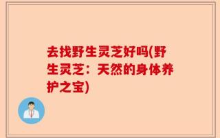 去找野生灵芝好吗(野生灵芝：天然的身体养护之宝)