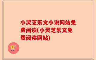 小灵芝乐文小说网站免费阅读(小灵芝乐文免费阅读网站)