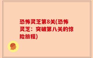 恐怖灵芝第8关(恐怖灵芝：突破第八关的惊险旅程)