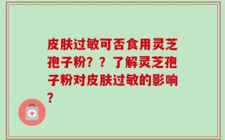皮肤过敏可否食用灵芝孢子粉？？了解灵芝孢子粉对皮肤过敏的影响？