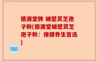 德源堂牌 破壁灵芝孢子粉(德源堂破壁灵芝孢子粉：保健养生首选)