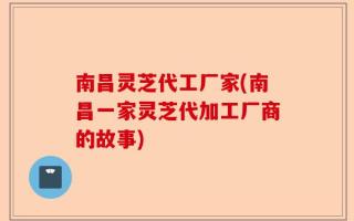 南昌灵芝代工厂家(南昌一家灵芝代加工厂商的故事)