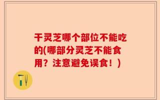 干灵芝哪个部位不能吃的(哪部分灵芝不能食用？注意避免误食！)