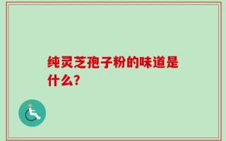 纯灵芝孢子粉的味道是什么？