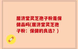 居济堂灵芝孢子粉是保健品吗(居济堂灵芝孢子粉：保健的良选？)