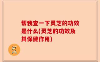帮我查一下灵芝的功效是什么(灵芝的功效及其保健作用)