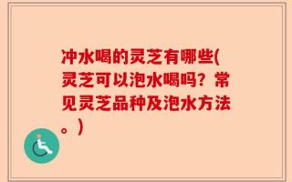 冲水喝的灵芝有哪些(灵芝可以泡水喝吗？常见灵芝品种及泡水方法。)