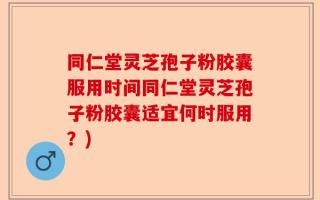 同仁堂灵芝孢子粉胶囊服用时间同仁堂灵芝孢子粉胶囊适宜何时服用？)