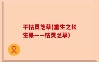 干枯灵芝草(重生之长生果——枯灵芝草)