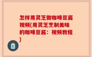 怎样用灵芝做咖啡豆酱视频(用灵芝烹制美味的咖啡豆酱：视频教程)