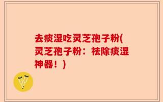 去痰湿吃灵芝孢子粉(灵芝孢子粉：祛除痰湿神器！)