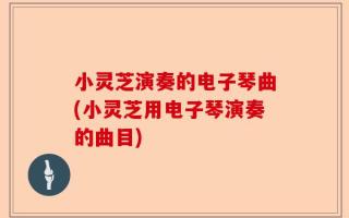 小灵芝演奏的电子琴曲(小灵芝用电子琴演奏的曲目)