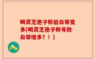 喝灵芝孢子粉后白带变多(喝灵芝孢子粉导致白带增多？！)