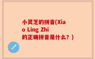 小灵芝的拼音(Xiao Ling Zhi的正确拼音是什么？)