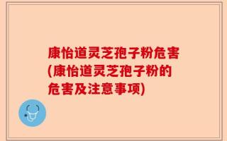 康怡道灵芝孢子粉危害(康怡道灵芝孢子粉的危害及注意事项)