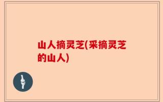 山人摘灵芝(采摘灵芝的山人)