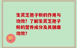 生灵芝孢子粉的作用与功效？了解生灵芝孢子粉的营养成分及其健康功效？