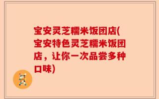 宝安灵芝糯米饭团店(宝安特色灵芝糯米饭团店，让你一次品尝多种口味)