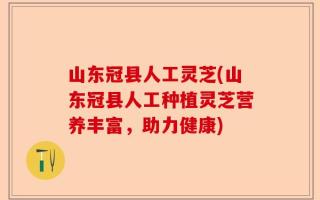 山东冠县人工灵芝(山东冠县人工种植灵芝营养丰富，助力健康)