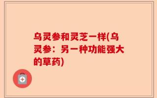 乌灵参和灵芝一样(乌灵参：另一种功能强大的草药)