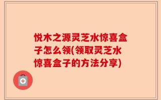 悦木之源灵芝水惊喜盒子怎么领(领取灵芝水惊喜盒子的方法分享)