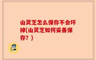 山灵芝怎么保存不会坏掉(山灵芝如何妥善保存？)
