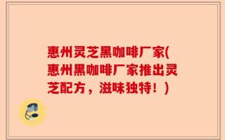 惠州灵芝黑咖啡厂家(惠州黑咖啡厂家推出灵芝配方，滋味独特！)