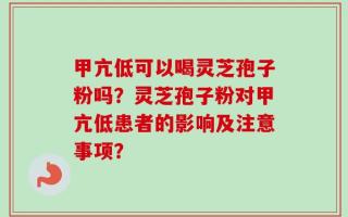 甲亢低可以喝灵芝孢子粉吗？灵芝孢子粉对甲亢低患者的影响及注意事项？